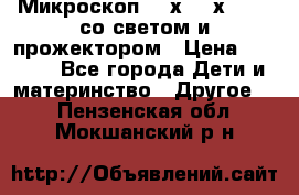Микроскоп 100х-750х zoom, со светом и прожектором › Цена ­ 1 990 - Все города Дети и материнство » Другое   . Пензенская обл.,Мокшанский р-н